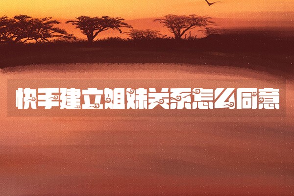 快手建立姐妹关系怎么同意 快手建立姐妹关系怎么同意