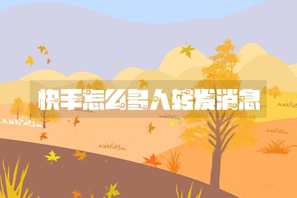 快手怎么多人转发消息 快手怎么多人转发消息