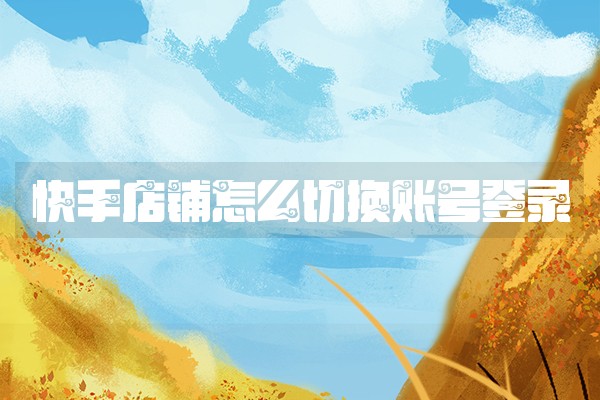 快手店铺怎么切换账号登录 快手店铺怎么切换账号登录