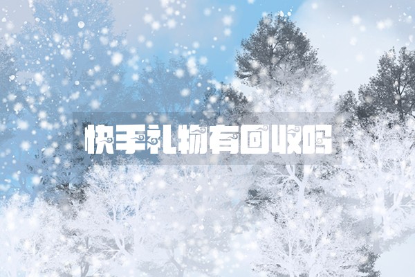 快手礼物有回收吗 快手礼物有回收吗