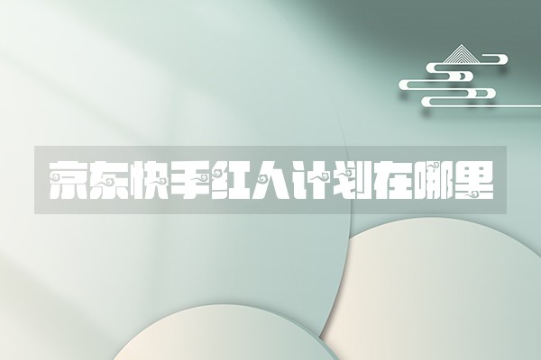 京东快手红人计划在哪里 京东快手红人计划在哪里