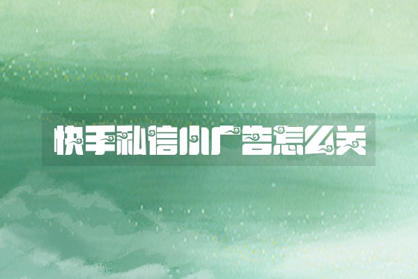 快手私信小广告怎么关 快手私信小广告怎么关