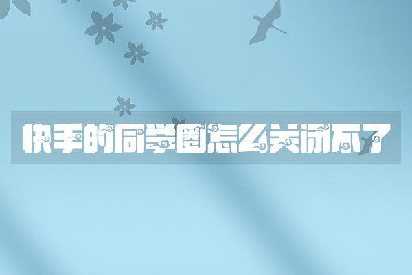 快手的同学圈怎么关闭不了 快手的同学圈怎么关闭不了