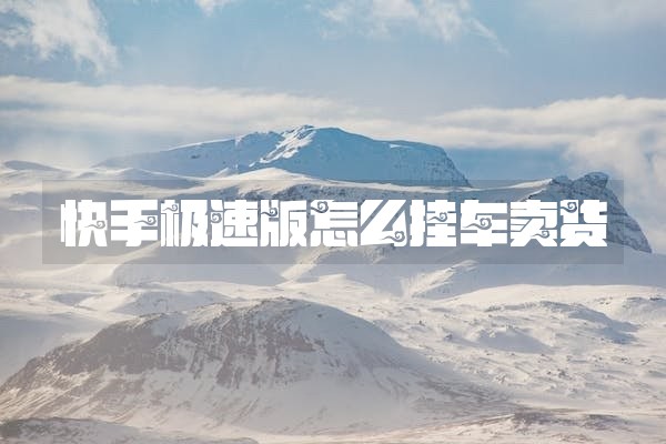 快手极速版怎么挂车卖货 快手极速版怎么挂车卖货
