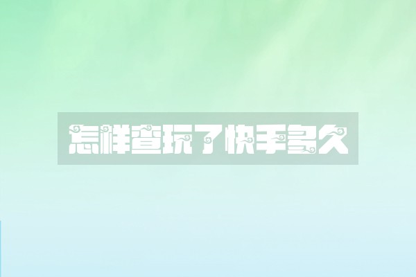 怎样查玩了快手多久 怎样查玩了快手多久