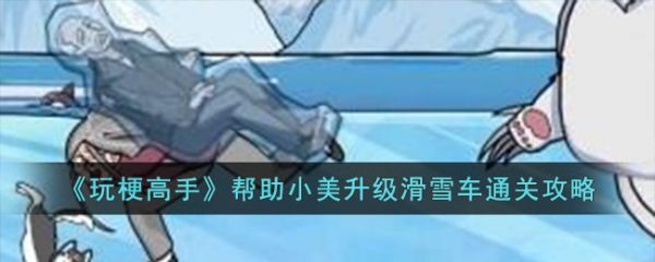玩梗高手帮助小美升级滑雪车怎么过  玩梗高手帮助小美升级滑雪车通关攻略