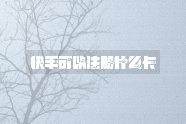 快手可以注册什么卡 快手可以注册什么卡