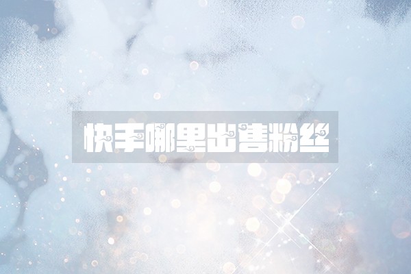 快手哪里出售粉丝 快手哪里出售粉丝