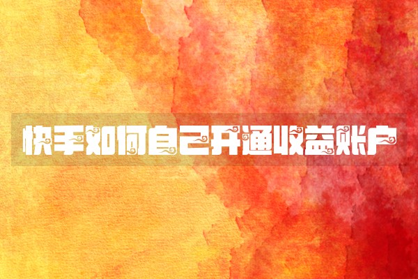 快手如何自己开通收益账户 快手如何自己开通收益账户