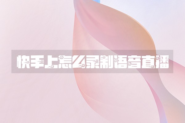 快手上怎么录制语音直播 快手上怎么录制语音直播