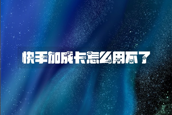 快手加成卡怎么用不了 快手加成卡怎么用不了