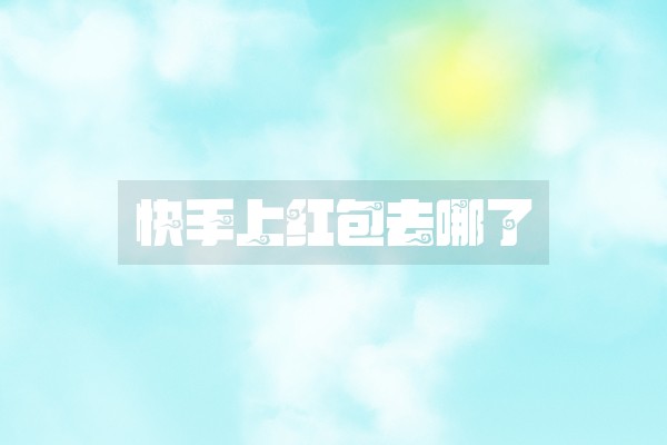 快手上红包去哪了 快手上红包去哪了