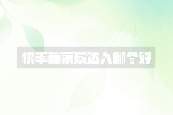 快手和京东达人哪个好 快手和京东达人哪个好