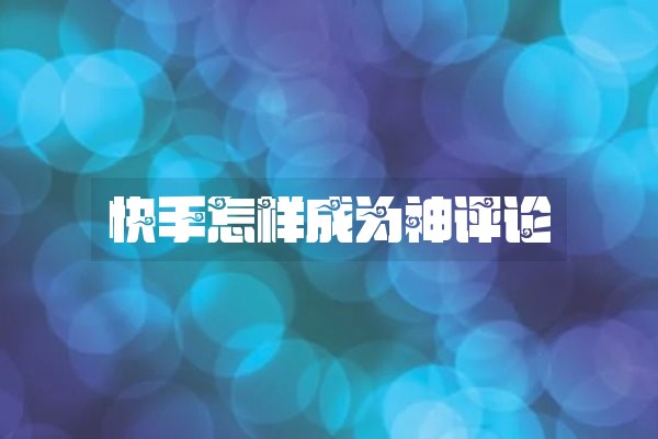 快手怎样成为神评论 快手怎样成为神评论