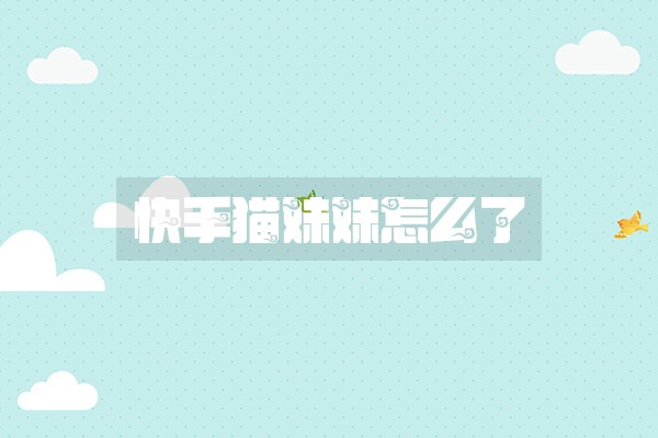 快手猫妹妹怎么了 快手猫妹妹怎么了