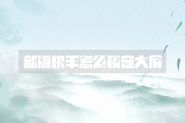 新版快手怎么锁定大屏 新版快手怎么锁定大屏