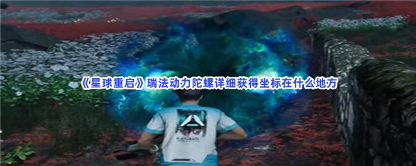 星球重启瑞法动力陀螺详细获得坐标在什么地方？瑞法动力陀螺获得分享给大家喽！