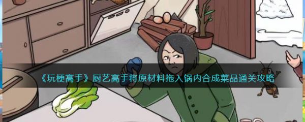 玩梗高手厨艺高手将原材料拖入锅内合成菜品怎么过  具体过关一览