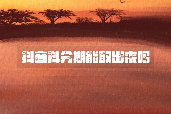 抖音抖分期能取出来吗 抖音抖分期能取出来吗