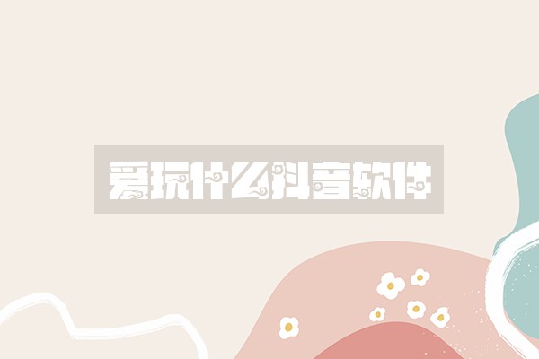 爱玩什么抖音软件 爱玩什么抖音软件