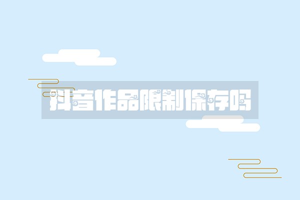 抖音作品限制保存吗 抖音作品限制保存吗