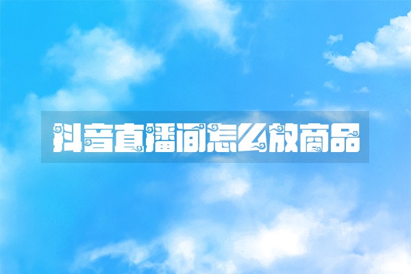 抖音直播间怎么放商品 抖音直播间怎么放商品
