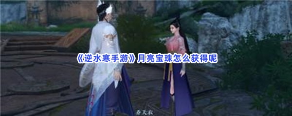 逆水寒手游月亮宝珠怎么获得呢？月亮宝珠具体获取方法是什么