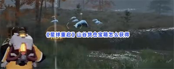 星球重启山谷货仓宝箱怎么获得呀？山谷货仓宝箱位置详情介绍