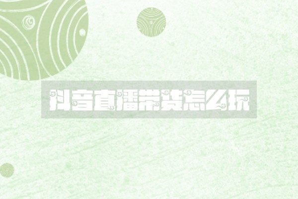 抖音直播带货怎么玩 抖音直播带货怎么玩