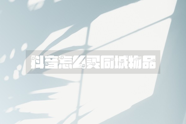 抖音怎么买同城物品 抖音怎么买同城物品