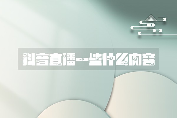 抖音直播一些什么内容 抖音直播一些什么内容