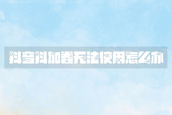 抖音抖加卷无法使用怎么办 抖音抖加卷无法使用怎么办