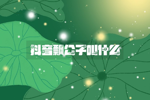 抖音飘公子叫什么 抖音飘公子叫什么