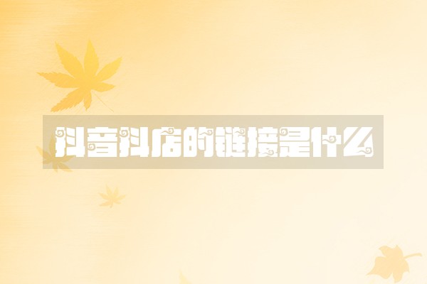 抖音抖店的链接是什么 抖音抖店的链接是什么