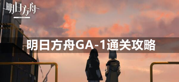明日方舟GA-1怎么过 平民低配挂机阵容攻略