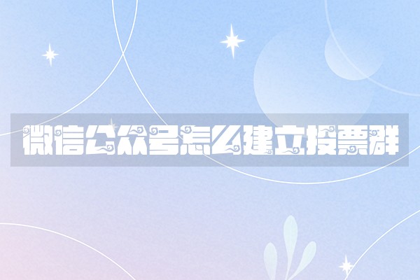 微信公众号怎么建立投票群 微信公众号怎么建立投票群