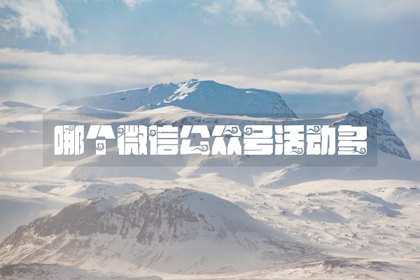 哪个微信公众号活动多 哪个微信公众号活动多
