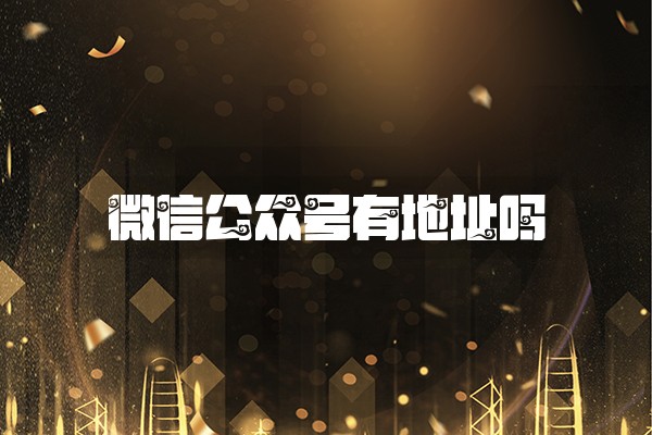 微信公众号有地址吗 微信公众号有地址吗