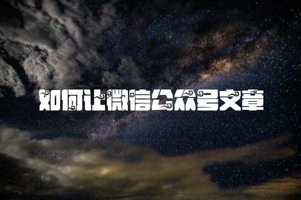 如何让微信公众号文章 如何让微信公众号文章