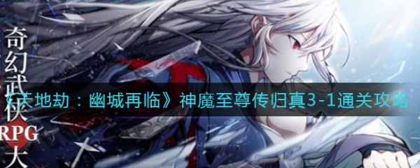 天地劫幽城再临神魔至尊传归真3-1通关攻略 具体介绍