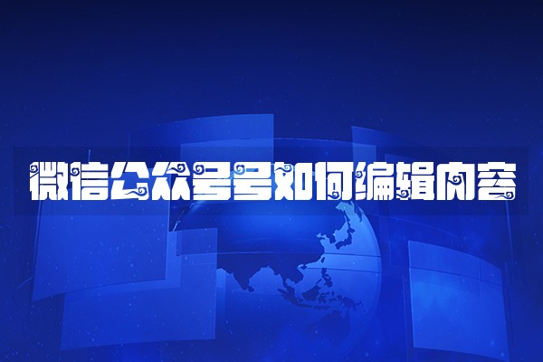 微信公众号号如何编辑内容 微信公众号号如何编辑内容