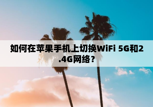 如何在苹果手机上切换WiFi 5G和2.4G网络？