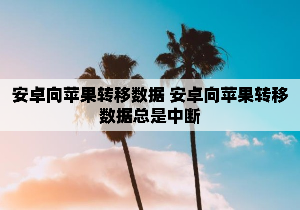 安卓向苹果转移数据 安卓向苹果转移数据总是中断
