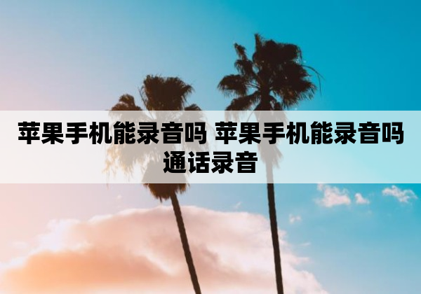 苹果手机能录音吗 苹果手机能录音吗通话录音
