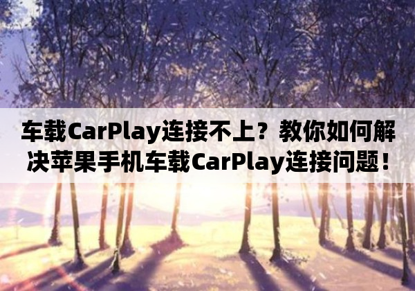 车载CarPlay连接不上？教你如何解决苹果手机车载CarPlay连接问题！