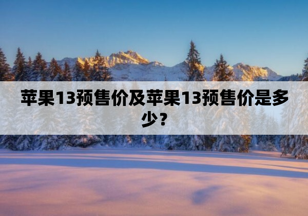 苹果13预售价及苹果13预售价是多少？