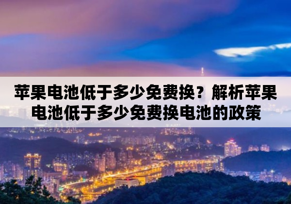 苹果电池低于多少免费换？解析苹果电池低于多少免费换电池的政策