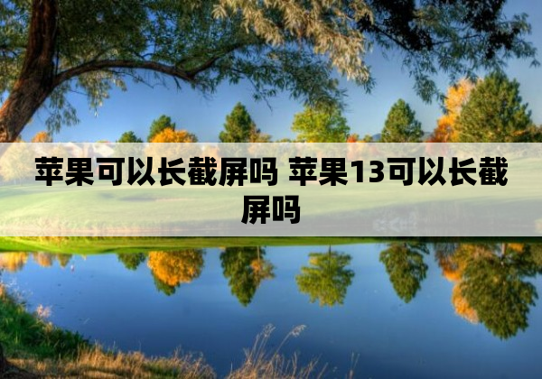 苹果可以长截屏吗 苹果13可以长截屏吗