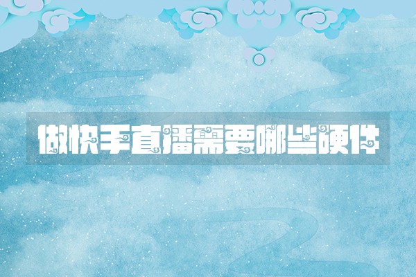 做快手直播需要哪些硬件
