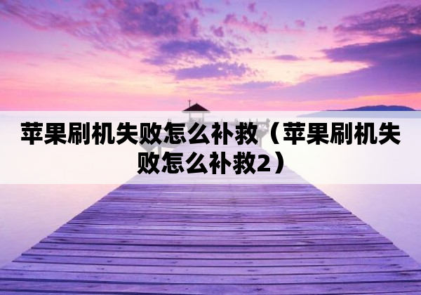 苹果刷机失败怎么补救（苹果刷机失败怎么补救2）